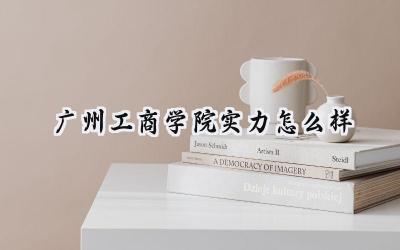 广州工商学院实力怎么样