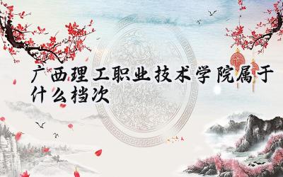 广西理工职业技术学院属于什么档次