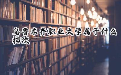 乌鲁木齐职业大学属于什么档次