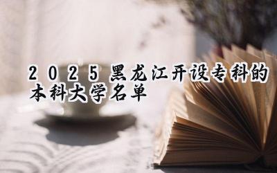 2025黑龙江开设专科的本科大学名单
