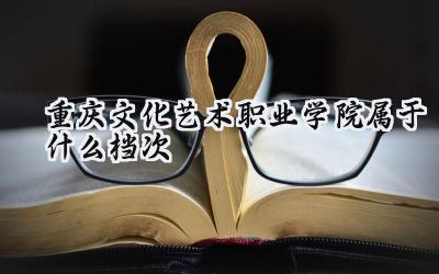 重庆文化艺术职业学院属于什么档次