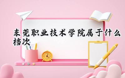 东莞职业技术学院属于什么档次