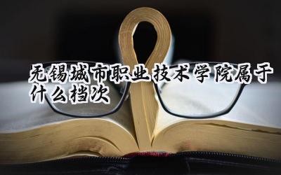 无锡城市职业技术学院属于什么档次