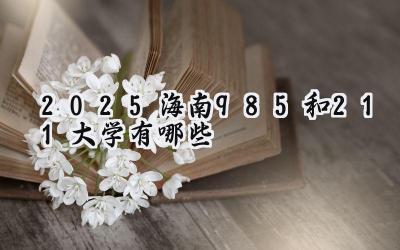 2025海南985和211大学有哪些