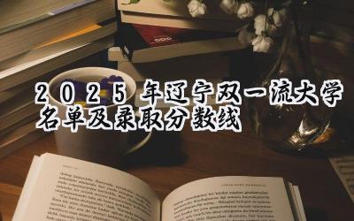 2025年辽宁双一流大学名单及录取分数线