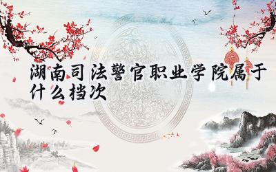 湖南司法警官职业学院属于什么档次