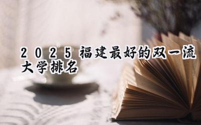 2025福建最好的双一流大学排名
