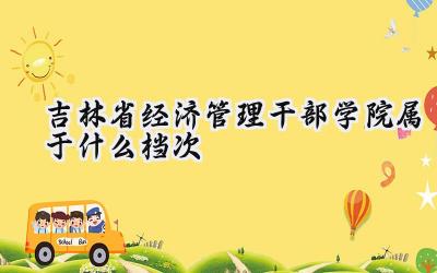 吉林省经济管理干部学院属于什么档次