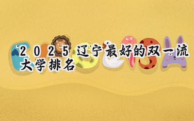 2025辽宁最好的双一流大学排名