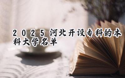 2025河北开设专科的本科大学名单
