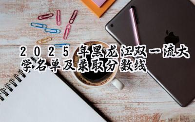 2025年黑龙江双一流大学名单及录取分数线