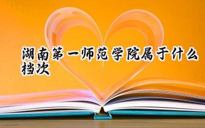 湖南第一师范学院属于什么档次