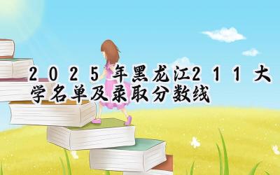 2025年黑龙江211大学名单及录取分数线