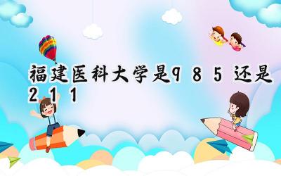福建医科大学是985还是211