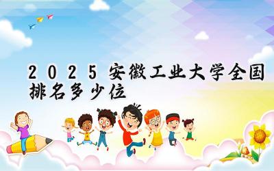 2025安徽工业大学全国排名多少位