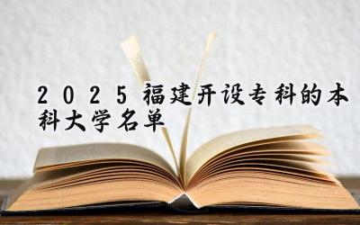 2025福建开设专科的本科大学名单