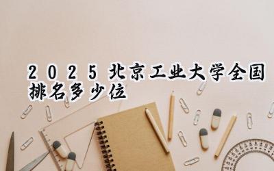 2025北京工业大学全国排名多少位