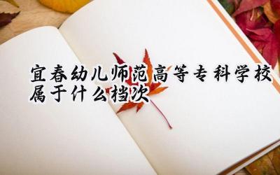 宜春幼儿师范高等专科学校属于什么档次