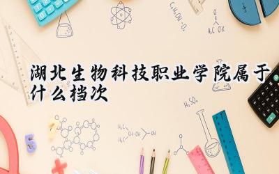 湖北生物科技职业学院属于什么档次