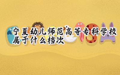 宁夏幼儿师范高等专科学校属于什么档次