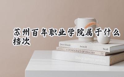 苏州百年职业学院属于什么档次