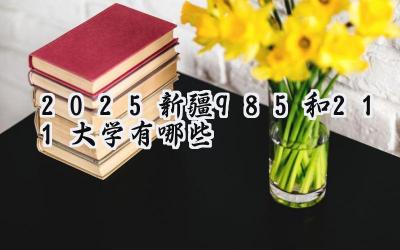 2025新疆985和211大学有哪些