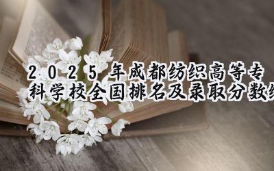 2025年成都纺织高等专科学校全国排名及录取分数线