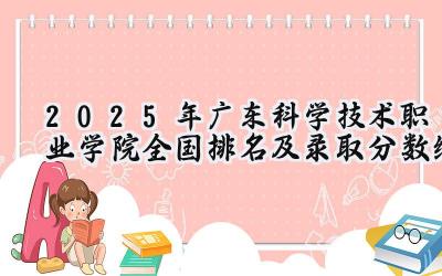 2025年广东科学技术职业学院全国排名及录取分数线