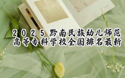 2025黔南民族幼儿师范高等专科学校全国排名最新