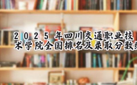 2025年四川交通职业技术学院全国排名及录取分数线