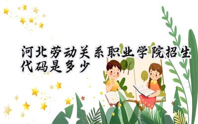河北劳动关系职业学院招生代码是多少