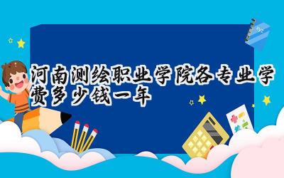 河南测绘职业学院各专业学费多少钱一年