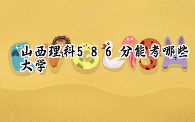 山西理科586分能考哪些大学