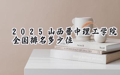 2025山西晋中理工学院全国排名多少位