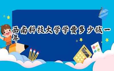 西南科技大学学费多少钱一年