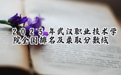 2025年武汉职业技术学院全国排名及录取分数线