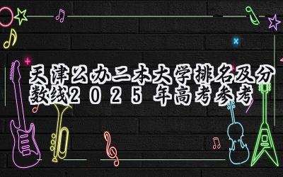 天津公办二本大学排名及分数线(2025年高考参考)