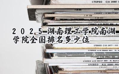 2025湖南理工学院南湖学院全国排名多少位
