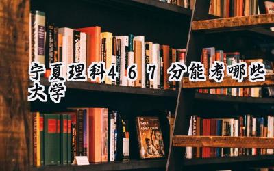 宁夏理科467分能考哪些大学