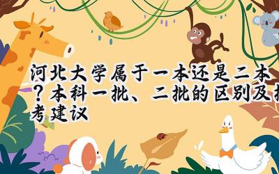 河北大学属于一本还是二本？本科一批、二批的区别及报考建议