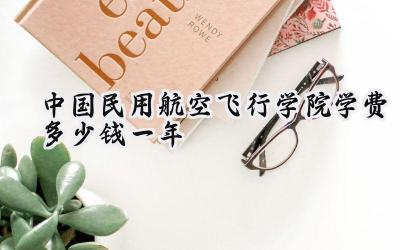中国民用航空飞行学院学费多少钱一年