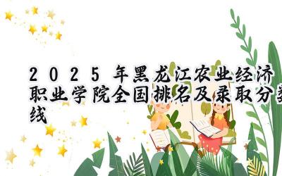 2025年黑龙江农业经济职业学院全国排名及录取分数线