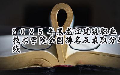 2025年黑龙江建筑职业技术学院全国排名及录取分数线