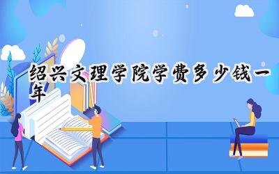 绍兴文理学院学费多少钱一年
