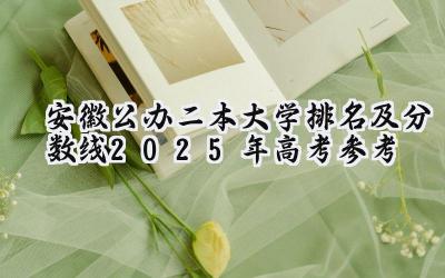 安徽公办二本大学排名及分数线(2025年高考参考)