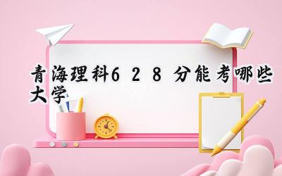 青海理科628分能考哪些大学