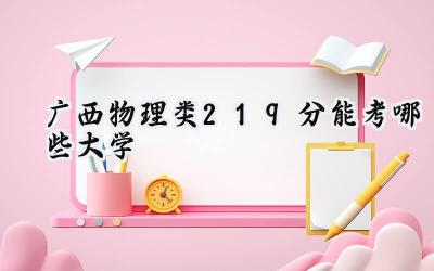广西物理类219分能考哪些大学