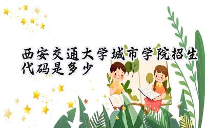 西安交通大学城市学院招生代码是多少