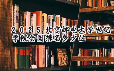 2025北京邮电大学世纪学院全国排名多少位