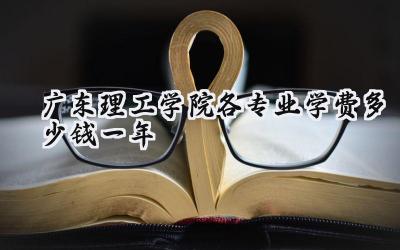 广东理工学院各专业学费多少钱一年